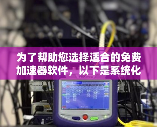 为了帮助您选择适合的免费加速器软件，以下是系统化的建议