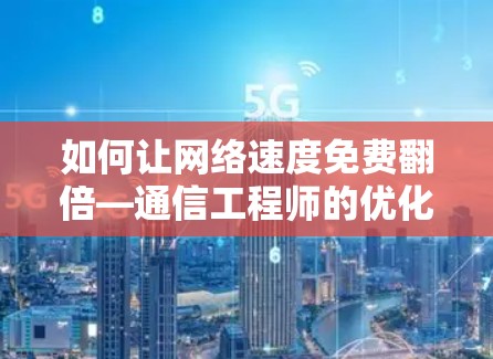 如何让网络速度免费翻倍—通信工程师的优化指南 如何让网络速度免费翻倍—通信工程师的优化指南