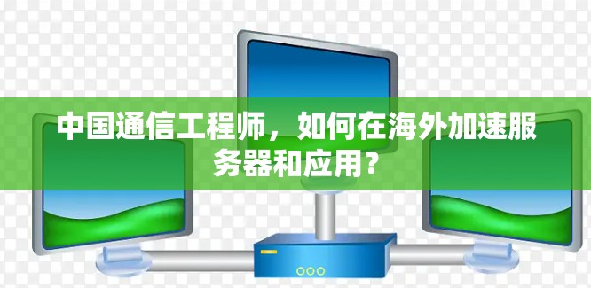 中国通信工程师,如何在海外加速服务器和应用?