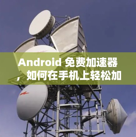 Android 免费加速器，如何在手机上轻松加速应用