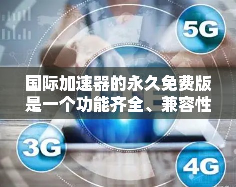 国际加速器的永久免费版是一个功能齐全、兼容性强的工具，适合在任何设备上使用，无需注册或登录。以下是关于这一工具的详细分析