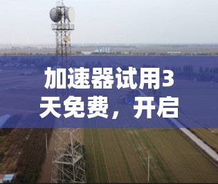 加速器试用3天免费，开启你的通信革命！