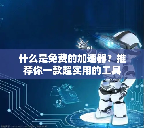 什么是免费的加速器?推荐你一款超实用的工具