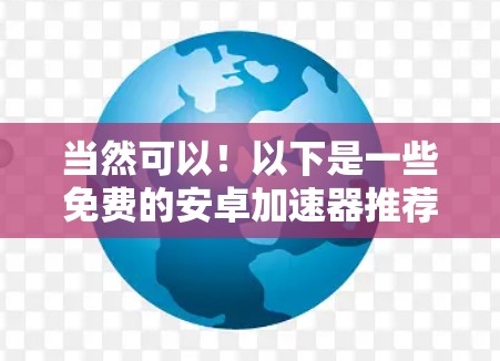 当然可以!以下是一些免费的安卓加速器推荐,帮助你在速度提升方面取得更好的效果