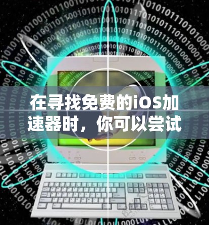在寻找免费的iOS加速器时,你可以尝试以下工具,每种工具都有其适用场景和使用限制
