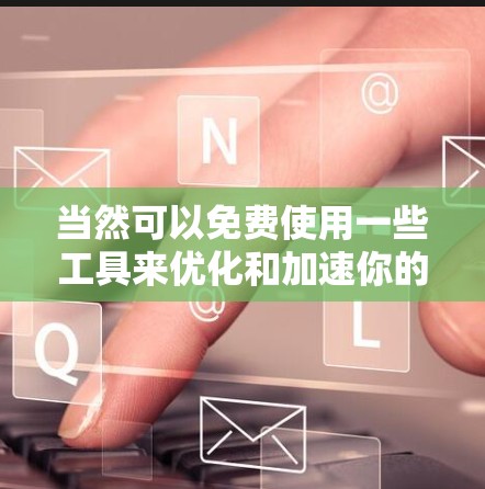 当然可以免费使用一些工具来优化和加速你的应用、网站或设备。以下是一些免费的加速器推荐