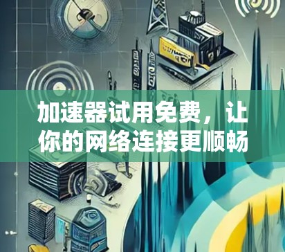 加速器试用免费,让你的网络连接更顺畅,提升效率,畅享网络体验 加速器试用免费,让你的网络连接更顺畅,提升效率,畅享网络体验