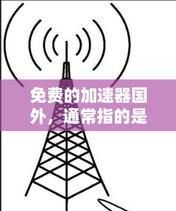 免费的加速器国外，通常指的是那些提供免费在线加速服务的工具或资源。这些工具可以帮助用户更快地访问国外的网站、地图、导航等资源。以下是一些常见的免费加速器国外工具