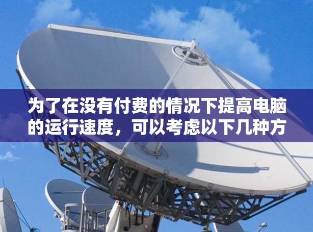 为了在没有付费的情况下提高电脑的运行速度,可以考虑以下几种方法