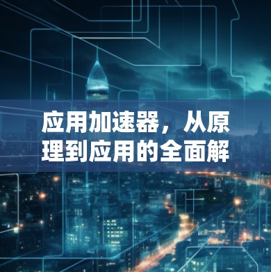 应用加速器，从原理到应用的全面解析