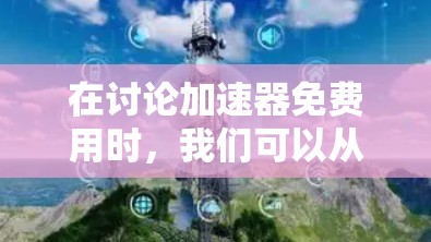 在讨论加速器免费用时,我们可以从以下几个方面进行分析