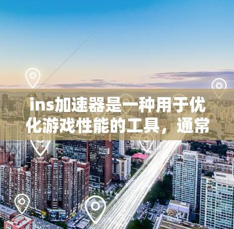 ins加速器是一种用于优化游戏性能的工具，通常通过调整特定参数来提升加载速度和流畅度。以下是关于ins加速器的详细信息