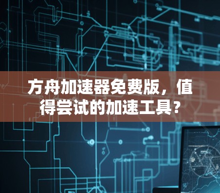 方舟加速器免费版,值得尝试的加速工具?