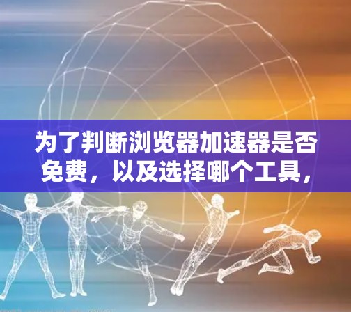 为了判断浏览器加速器是否免费,以及选择哪个工具,可以按照以下步骤进行