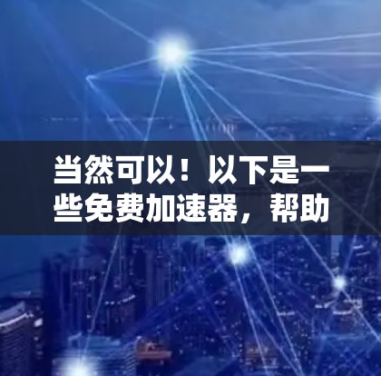 当然可以！以下是一些免费加速器，帮助你快速提升成绩或效率