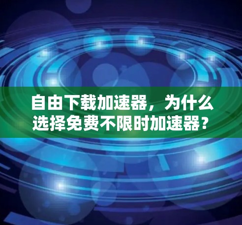 自由下载加速器,为什么选择免费不限时加速器? 自由下载加速器,为什么选择免费不限时加速器?