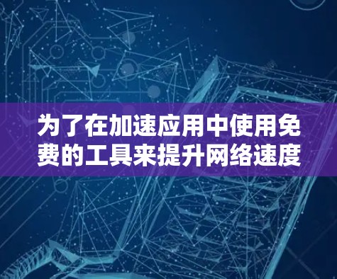 为了在加速应用中使用免费的工具来提升网络速度,您可以按照以下步骤进行操作