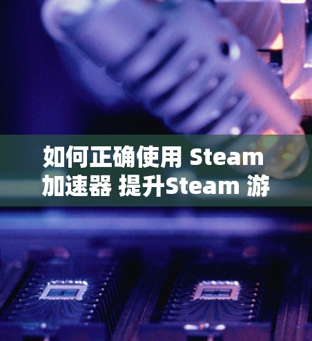 如何正确使用 Steam 加速器 提升Steam 游戏性能