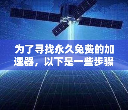 为了寻找永久免费的加速器，以下是一些步骤和建议