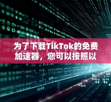 为了下载TikTok的免费加速器，您可以按照以下步骤操作