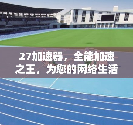 27加速器，全能加速之王，为您的网络生活带来惊喜！