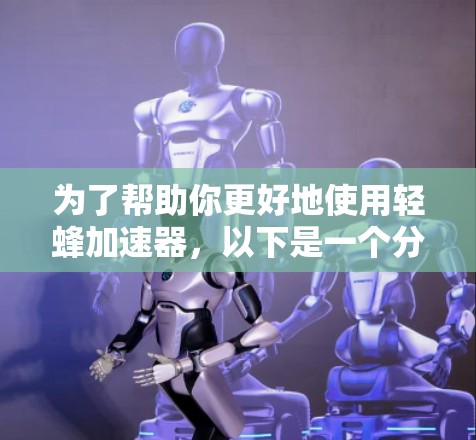 为了帮助你更好地使用轻蜂加速器,以下是一个分步骤的指南 为了帮助你更好地使用轻蜂加速器,以下是一个分步骤的指南