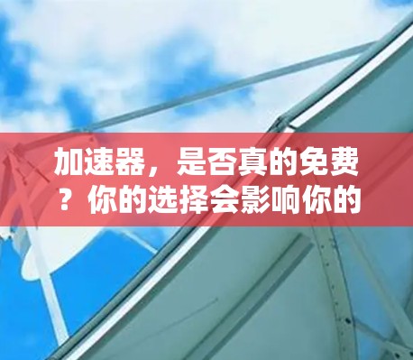 加速器,是否真的免费?你的选择会影响你的体验 加速器,是否真的免费?你的选择会影响你的体验