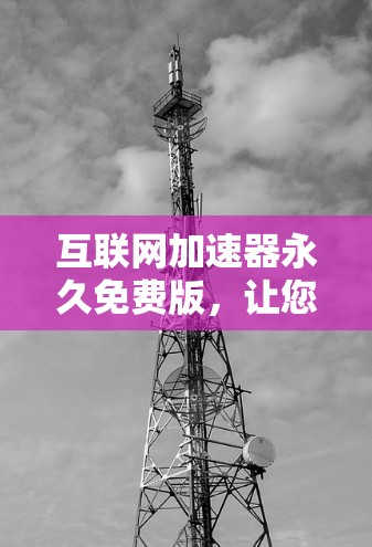 互联网加速器永久免费版，让您的旅程更轻松！