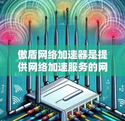 傲盾网络加速器是提供网络加速服务的网站，如果你需要免费版，可以访问其官方网站。然而，免费版的使用可能会受到一些限制，例如数据限制和使用时间限制。以下是关于傲盾网络加速器的详细信息