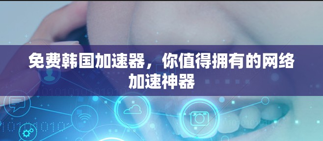 免费韩国加速器，你值得拥有的网络加速神器
