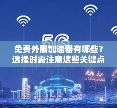 免费外服加速器有哪些?选择时需注意这些关键点 免费外服加速器有哪些?选择时需注意这些关键点