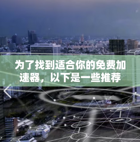 为了找到适合你的免费加速器,以下是一些推荐选项及其优点和考虑因素 为了找到适合你的免费加速器,以下是一些推荐选项及其优点和考虑因素