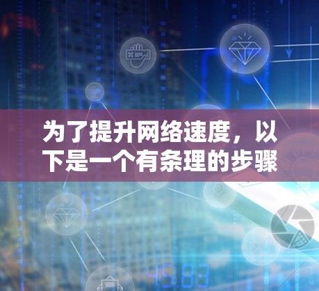为了提升网络速度，以下是一个有条理的步骤指南，帮助你找到一个合适的免费网络加速器