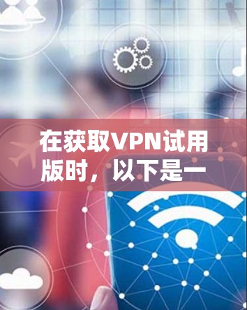 在获取VPN试用版时,以下是一步步的指南,帮助你顺利安装并使用 在获取VPN试用版时,以下是一步步的指南,帮助你顺利安装并使用