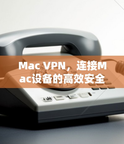 Mac VPN，连接Mac设备的高效安全VPN解决方案
