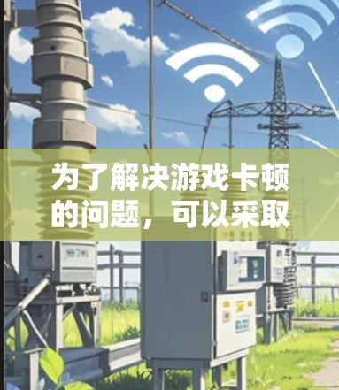 为了解决游戏卡顿的问题，可以采取以下步骤