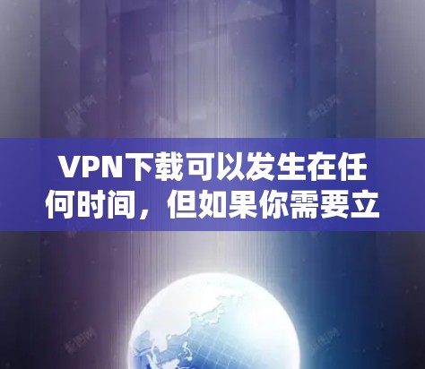 VPN下载可以发生在任何时间，但如果你需要立即下载并使用VPN服务，以下是一些推荐的VPN软件和网站