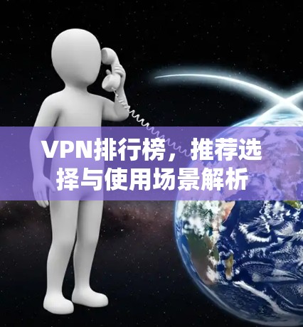 VPN排行榜，推荐选择与使用场景解析