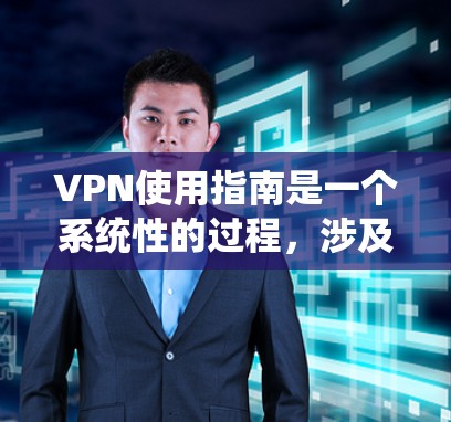 VPN使用指南是一个系统性的过程，涉及多个步骤和步骤，每个步骤都有其特定的注意事项和操作。以下是一个详细且系统化的VPN使用指南