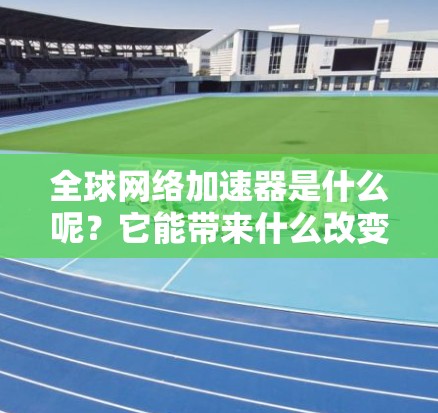 全球网络加速器是什么呢？它能带来什么改变？