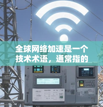 全球网络加速是一个技术术语，通常指的是在特定的网络环境中使用高速网络流量来加速数据传输。其具体含义可能因上下文而异，可能包括