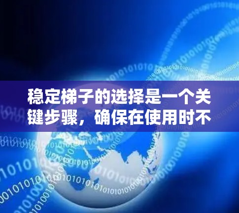 稳定梯子的选择是一个关键步骤,确保在使用时不会出现不稳定的情况。以下是根据多个因素综合考虑的建议 稳定梯子的选择是一个关键步骤,确保在使用时不会出现不稳定的情况。以下是根据多个因素综合考虑的建议