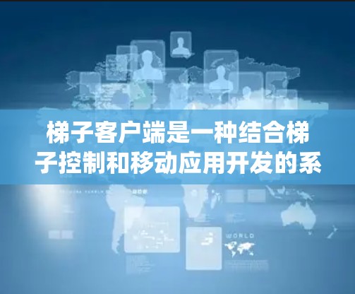 梯子客户端是一种结合梯子控制和移动应用开发的系统，旨在在梯子上实现移动操作、远程控制和数据管理。以下是对梯子客户端的详细总结