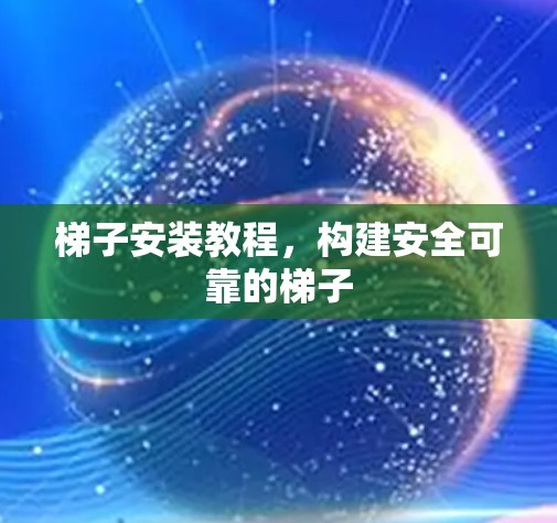 梯子安装教程，构建安全可靠的梯子