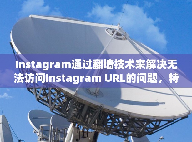Instagram通过翻墙技术来解决无法访问Instagram URL的问题，特别是在移动设备上。以下是一些步骤和方法来使用Instagram翻墙软件