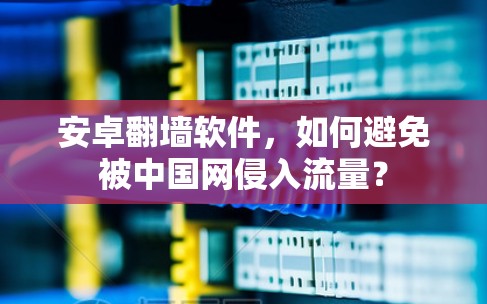 安卓翻墙软件，如何避免被中国网侵入流量？