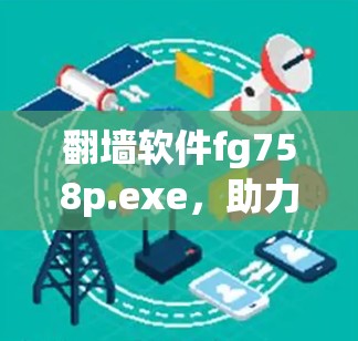 翻墙软件fg758p.exe，助力通信网络的安全守护