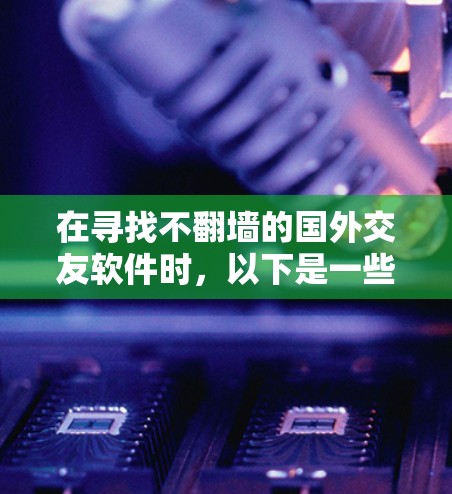 在寻找不翻墙的国外交友软件时，以下是一些推荐，旨在帮助您找到适合的选项