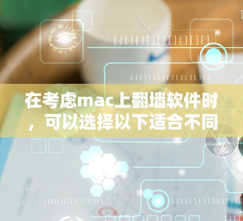 在考虑mac上翻墙软件时，可以选择以下适合不同需求的软件