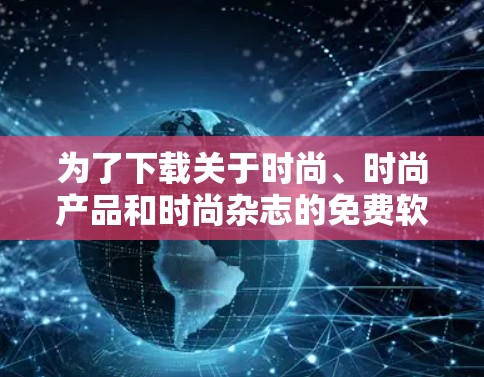 为了下载关于时尚、时尚产品和时尚杂志的免费软件,以下是一些有帮助的建议和步骤 为了下载关于时尚、时尚产品和时尚杂志的免费软件,以下是一些有帮助的建议和步骤